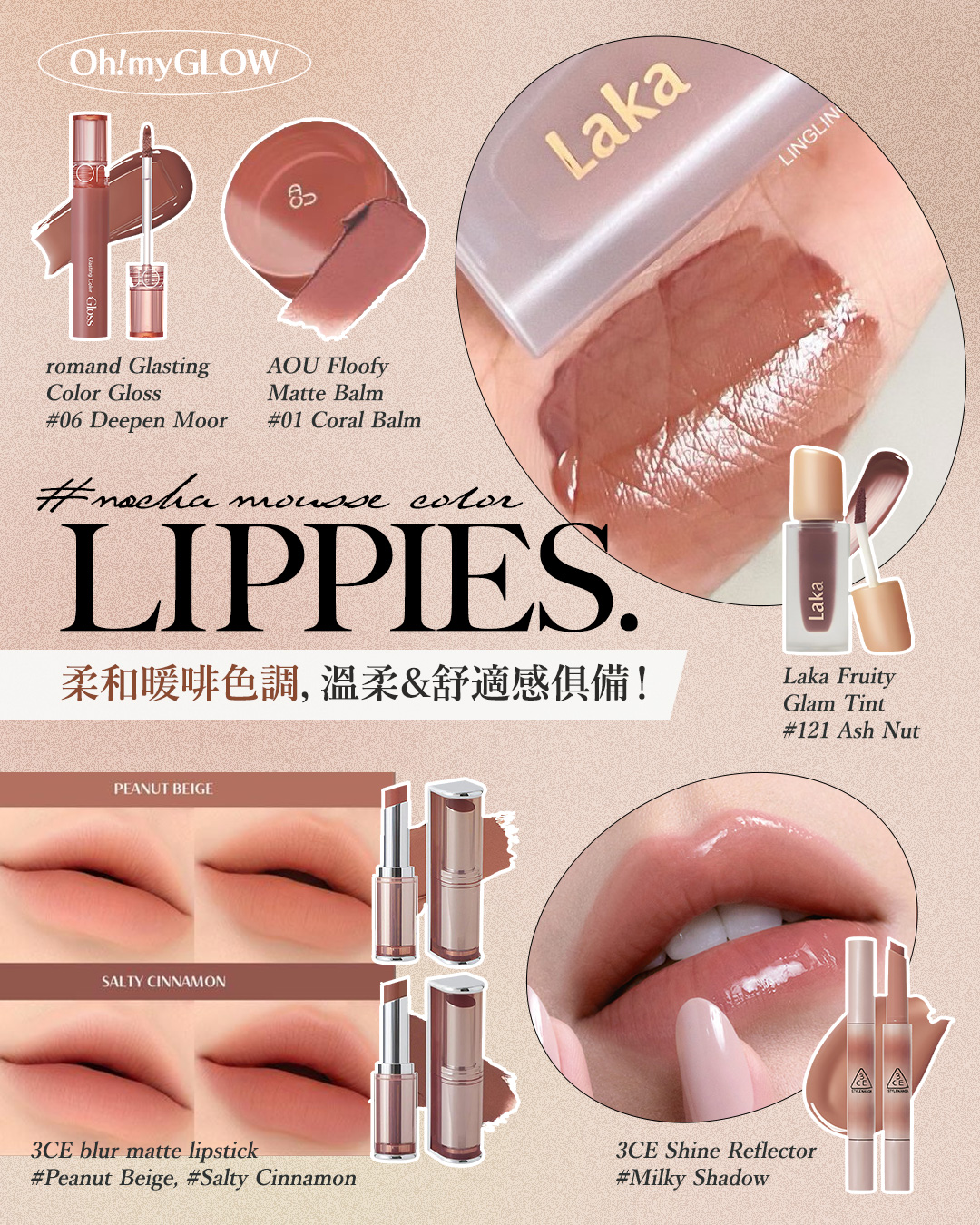 迎接2025第一擊 打造PANTONE年度代表色彩——Mocha Mousse 摩卡慕斯妝容 新年就以甜美又知性的暖棕色調開始~ romand 全新唇釉!Glasting Color Gloss #AngelRing 天使光環 糖漿唇蜜 – 6色選擇 #06 DEEPEN MOOR AOU Floofy Matte Balm 鬆軟霧面唇霜(#01-08) – 8色選擇 #01 Coral Balm Laka Fruity Glam Tint 果汁水光純素唇釉(#101 – #123) – 多色選擇 #121 Ash Nut 3CE Blur Matte Lipstick 霧面啞光唇膏 – 10色選擇 #Peanut Beige #Salty Cinnamon 3CE Shine Reflector 水亮立體光芒唇霜潤唇膏 – 7色選擇 #MILKY SHADOW